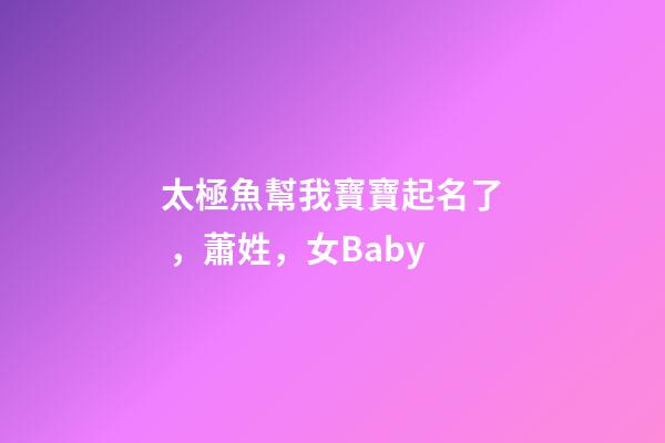 太極魚幫我寶寶起名了，蕭姓，女Baby